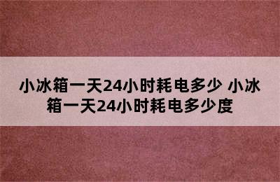 小冰箱一天24小时耗电多少 小冰箱一天24小时耗电多少度